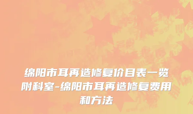 绵阳市耳再造修复价目表一览附科室-绵阳市耳再造修复费用和方法
