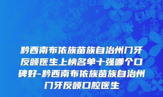 黔西南布依族苗族自治州门牙反颌医生上榜名单十强哪个口碑好-黔西南布依族苗族自治州门牙反颌口腔医生