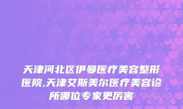 天津河北区伊曼医疗美容整形医院,天津艾斯美尔医疗美容诊所哪位专家更厉害
