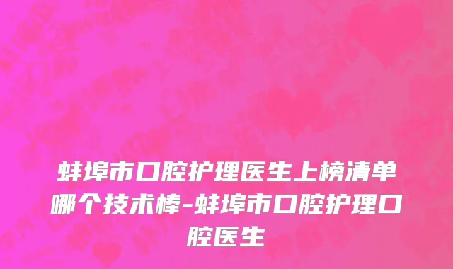 蚌埠市口腔护理医生上榜清单哪个技术棒-蚌埠市口腔护理口腔医生