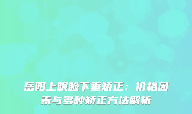 岳阳上眼睑下垂矫正：价格因素与多种矫正方法解析