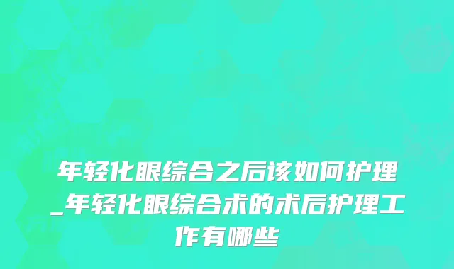 年轻化眼综合之后该如何护理_年轻化眼综合术的术后护理工作有哪些