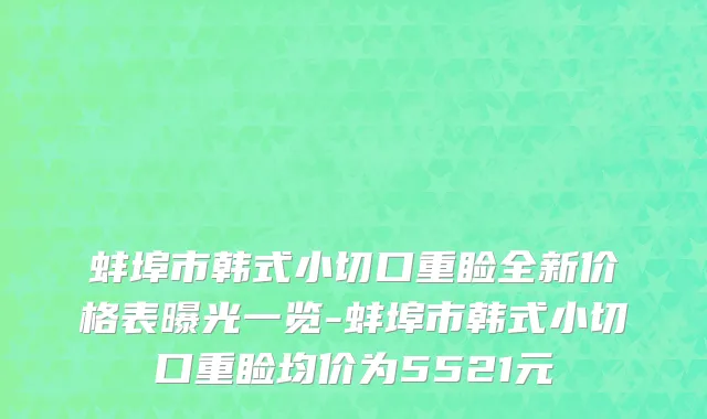 蚌埠市韩式小切口重睑全新价格表曝光一览-蚌埠市韩式小切口重睑均价为5521元