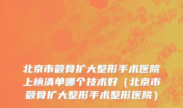 北京市颧骨扩大整形手术医院上榜清单哪个技术好（北京市颧骨扩大整形手术整形医院）