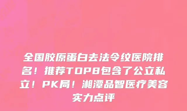 全国胶原蛋白去法令纹医院排名!推荐TOP8包含了公立私立!PK局!湘潭品智医疗美容实力点评