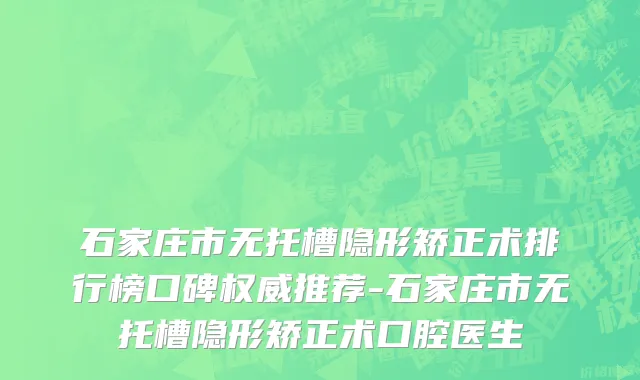 石家庄市无托槽隐形矫正术排行榜口碑权威推荐-石家庄市无托槽隐形矫正术口腔医生