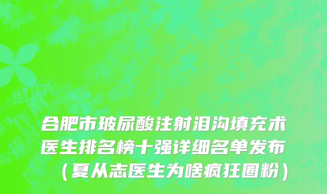 合肥市玻尿酸注射泪沟填充术医生排名榜十强详细名单发布（夏从志医生为啥疯狂圈粉）