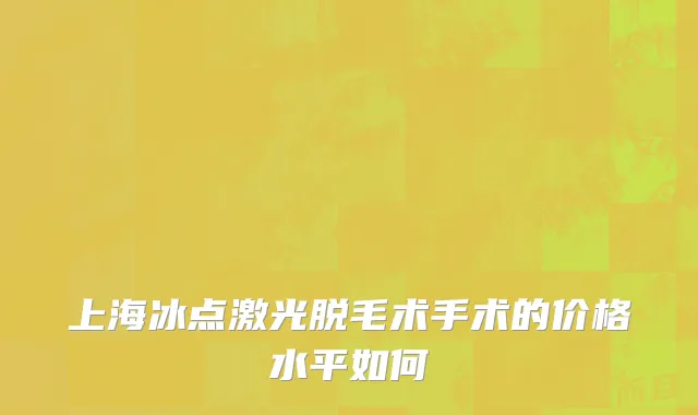 上海冰点激光脱毛术手术的价格水平如何