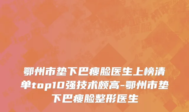 鄂州市垫下巴瘦脸医生上榜清单top10强技术颇高-鄂州市垫下巴瘦脸整形医生
