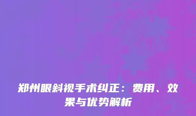 郑州眼斜视手术纠正：费用、效果与优势解析