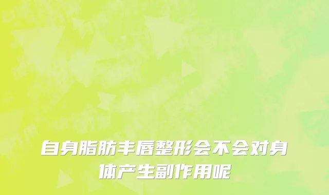自身脂肪丰唇整形会不会对身体产生副作用呢