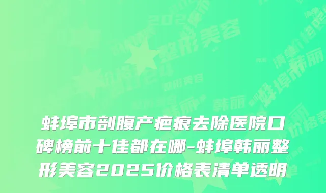 蚌埠市剖腹产疤痕去除医院口碑榜前十佳都在哪-蚌埠韩丽整形美容2025价格表清单透明