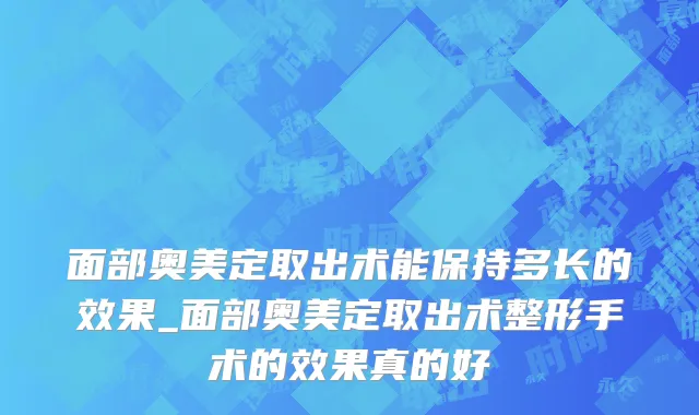 面部奥美定取出术能保持多长的效果_面部奥美定取出术整形手术的效果真的好