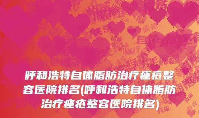 呼和浩特自体脂肪治疗痤疮整容医院排名(呼和浩特自体脂肪治疗痤疮整容医院排名)