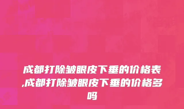 成都打除皱眼皮下垂的价格表,成都打除皱眼皮下垂的价格多吗