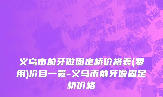 义乌市前牙做固定桥价格表(费用)价目一览-义乌市前牙做固定桥价格