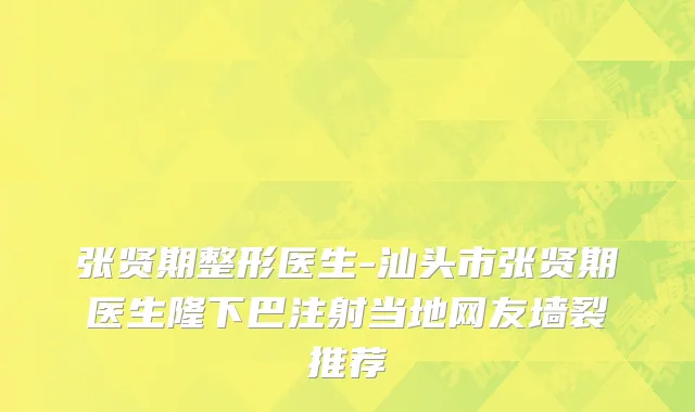 张贤期整形医生-汕头市张贤期医生隆下巴注射当地网友墙裂推荐