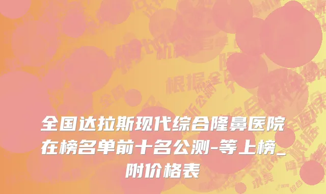 全国达拉斯现代综合隆鼻医院在榜名单前十名公测-等上榜_附价格表