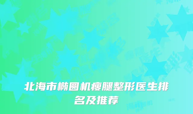 北海市椭圆机瘦腿整形医生排名及推荐