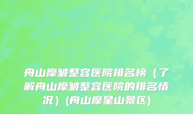 舟山摩皱整容医院排名榜（了解舟山摩皱整容医院的排名情况）(舟山摩星山景区)