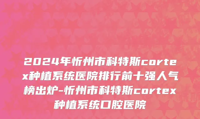 2024年忻州市科特斯cortex种植系统医院排行前十强人气榜出炉-忻州市科特斯cortex种植系统口腔医院