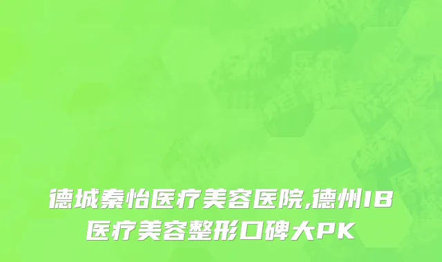 德城秦怡医疗美容医院,德州IB医疗美容整形口碑大PK