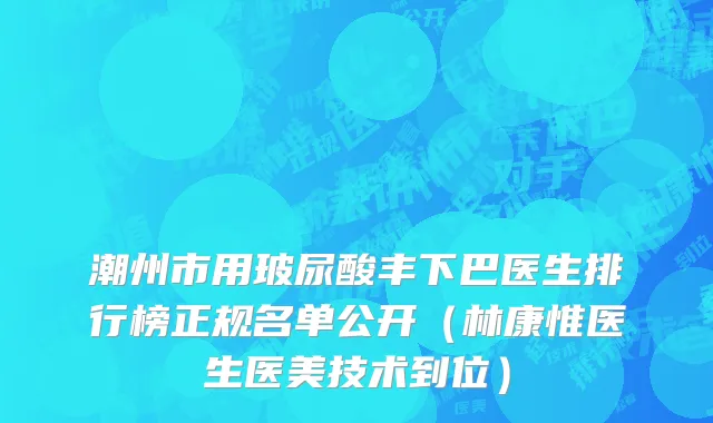 潮州市用玻尿酸丰下巴医生排行榜正规名单公开（林康惟医生医美技术到位）