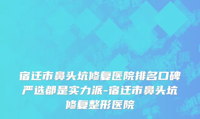 宿迁市鼻头坑修复医院排名口碑严选都是实力派-宿迁市鼻头坑修复整形医院