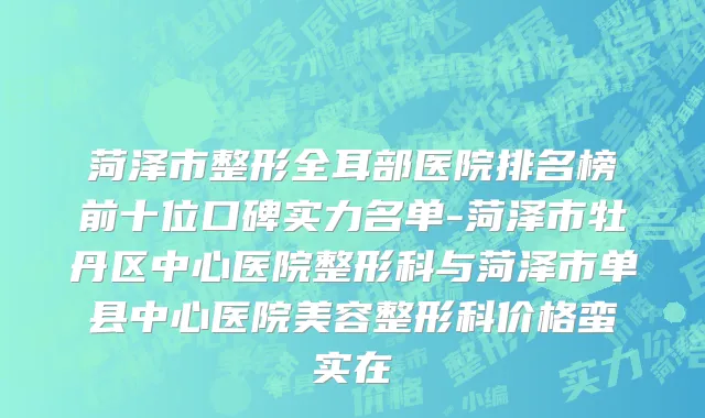 菏泽市整形全耳部医院排名榜前十位口碑实力名单-菏泽市牡丹区中心医院整形科与菏泽市单县中心医院美容整形科价格蛮实在