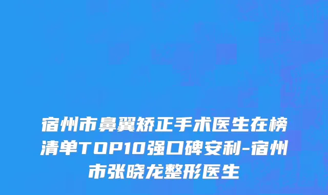 宿州市鼻翼矫正手术医生在榜清单TOP10强口碑安利-宿州市张晓龙整形医生