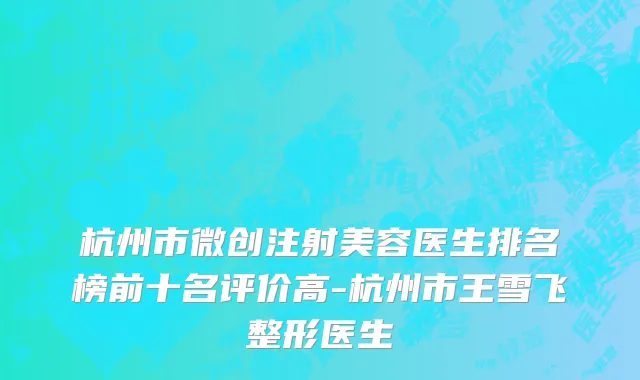 杭州市微创注射美容医生排名榜前十名评价高-杭州市王雪飞整形医生