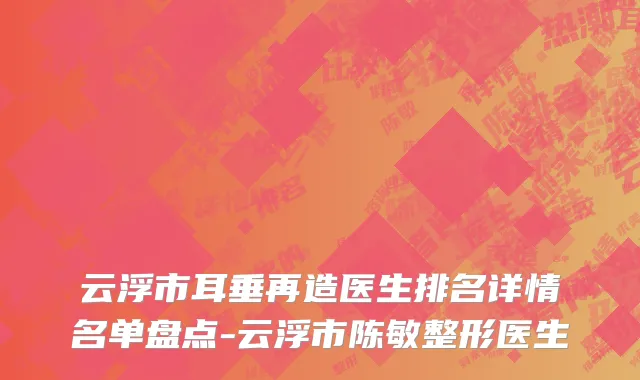 云浮市耳垂再造医生排名详情名单盘点-云浮市陈敏整形医生