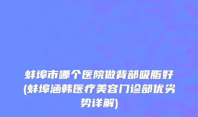 蚌埠市哪个医院做背部吸脂好(蚌埠涵韩医疗美容门诊部优劣势详解)