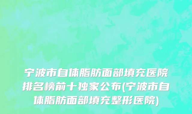 宁波市自体脂肪面部填充医院排名榜前十独家公布(宁波市自体脂肪面部填充整形医院)