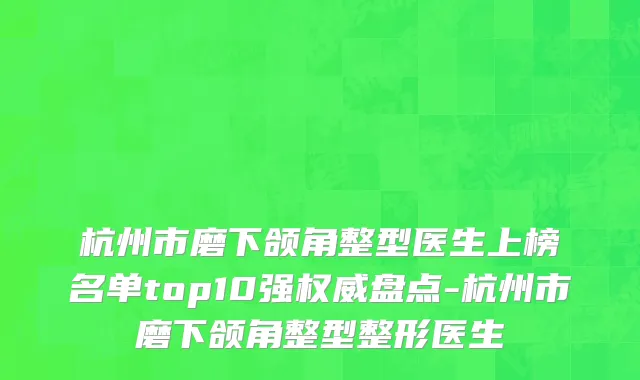 杭州市磨下颌角整型医生上榜名单top10强权威盘点-杭州市磨下颌角整型整形医生