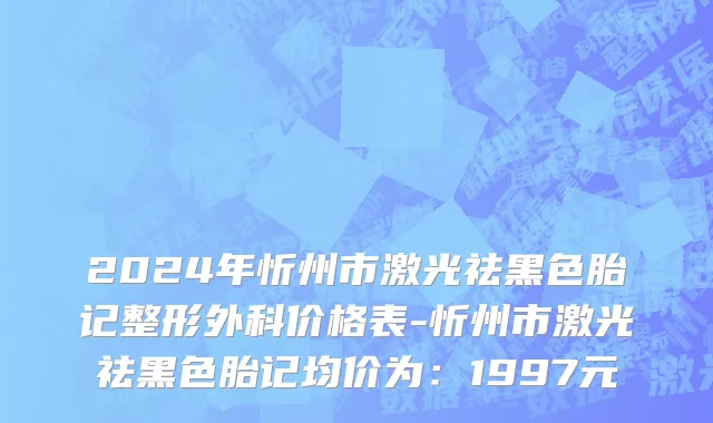 2024年忻州市激光祛黑色胎记整形外科价格表-忻州市激光祛黑色胎记均价为：1997元