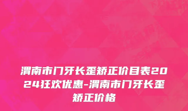 渭南市门牙长歪矫正价目表2024狂欢优惠-渭南市门牙长歪矫正价格