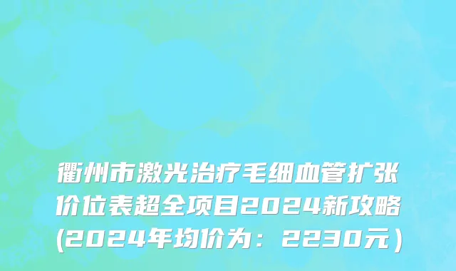 衢州市激光治疗毛细血管扩张价位表超全项目2024新攻略(2024年均价为：2230元）