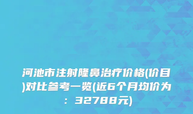 河池市注射隆鼻治疗价格(价目)对比参考一览(近6个月均价为：32788元)