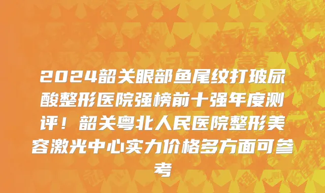 2024韶关眼部鱼尾纹打玻尿酸整形医院强榜前十强年度测评!韶关粤北人民医院整形美容激光中心实力价格多方面可参考