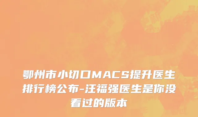 鄂州市小切口MACS提升医生排行榜公布-汪福强医生是你没看过的版本