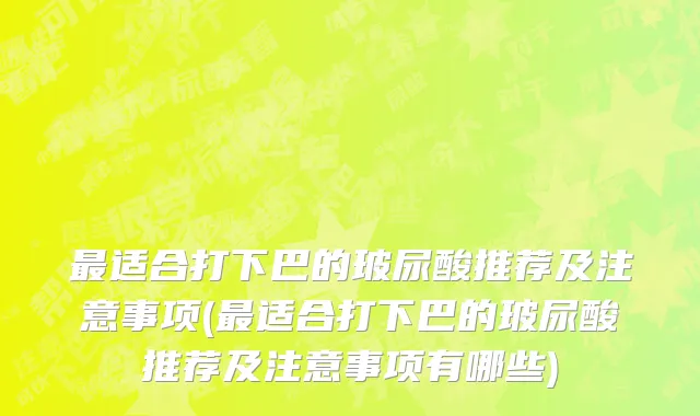 最适合打下巴的玻尿酸推荐及注意事项(最适合打下巴的玻尿酸推荐及注意事项有哪些)
