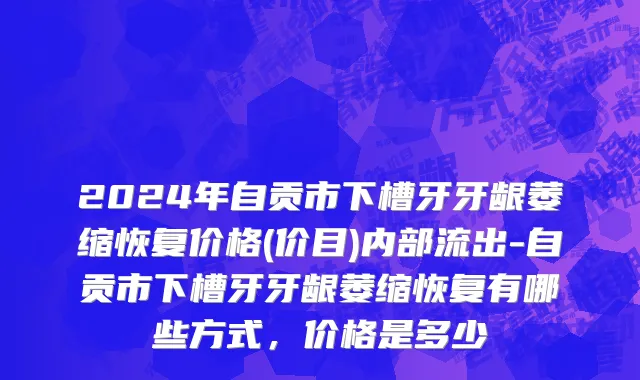 2024年自贡市下槽牙牙龈萎缩恢复价格(价目)内部流出-自贡市下槽牙牙龈萎缩恢复有哪些方式，价格是多少