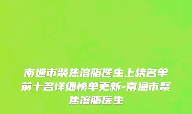 南通市聚焦溶脂医生上榜名单前十名详细榜单更新-南通市聚焦溶脂医生