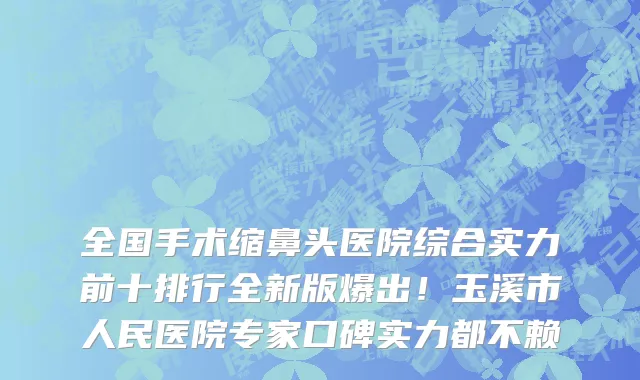 全国手术缩鼻头医院综合实力前十排行全新版爆出!玉溪市人民医院专家口碑实力都不赖