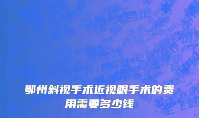 鄂州斜视手术近视眼手术的费用需要多少钱