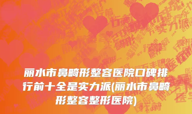 丽水市鼻畸形整容医院口碑排行前十全是实力派(丽水市鼻畸形整容整形医院)