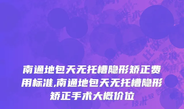 南通地包天无托槽隐形矫正费用标准,南通地包天无托槽隐形矫正手术大概价位