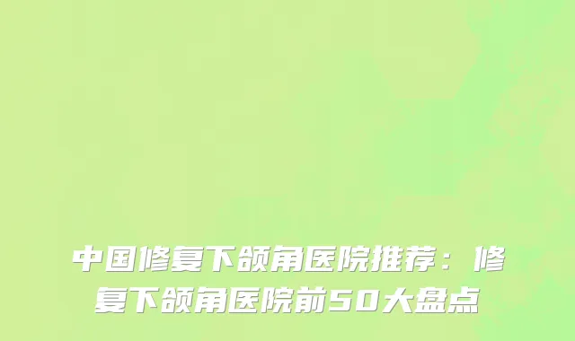 中国修复下颌角医院推荐：修复下颌角医院前50大盘点
