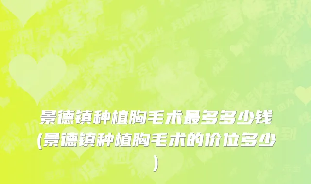 景德镇种植胸毛术最多多少钱(景德镇种植胸毛术的价位多少)